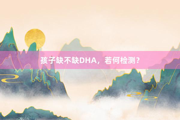 孩子缺不缺DHA，若何检测？