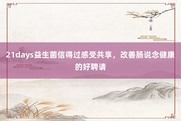 21days益生菌信得过感受共享，改善肠说念健康的好聘请