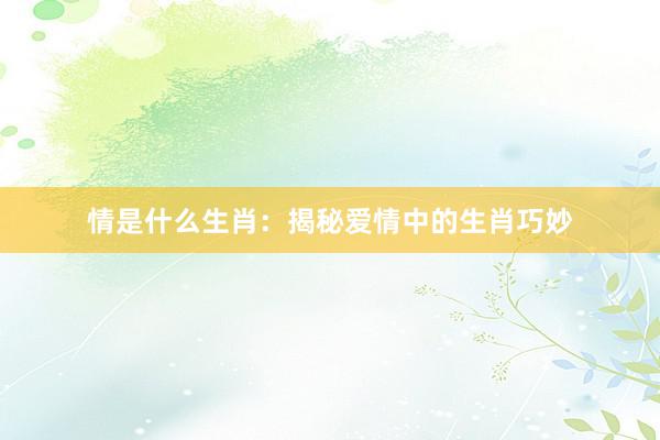 情是什么生肖：揭秘爱情中的生肖巧妙