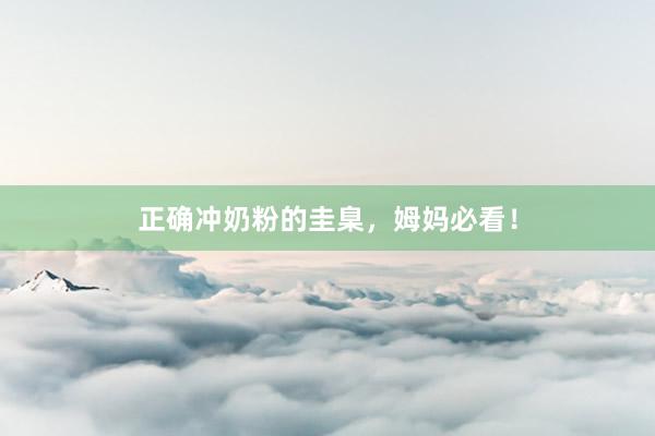 正确冲奶粉的圭臬，姆妈必看！