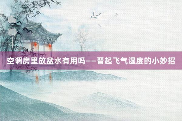 空调房里放盆水有用吗——晋起飞气湿度的小妙招