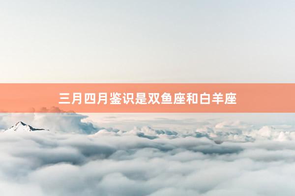 三月四月鉴识是双鱼座和白羊座