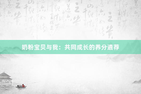 奶粉宝贝与我：共同成长的养分遴荐