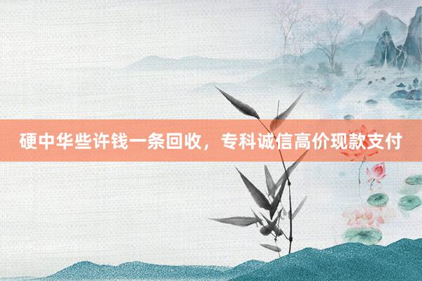 硬中华些许钱一条回收，专科诚信高价现款支付