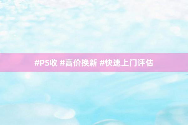 #PS收 #高价换新 #快速上门评估