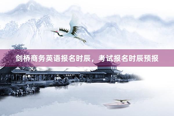 剑桥商务英语报名时辰，考试报名时辰预报
