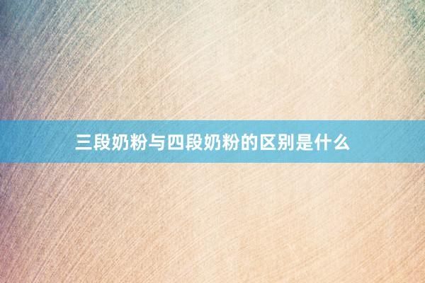 三段奶粉与四段奶粉的区别是什么