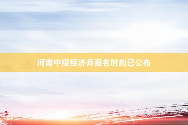 河南中级经济师报名时刻已公布
