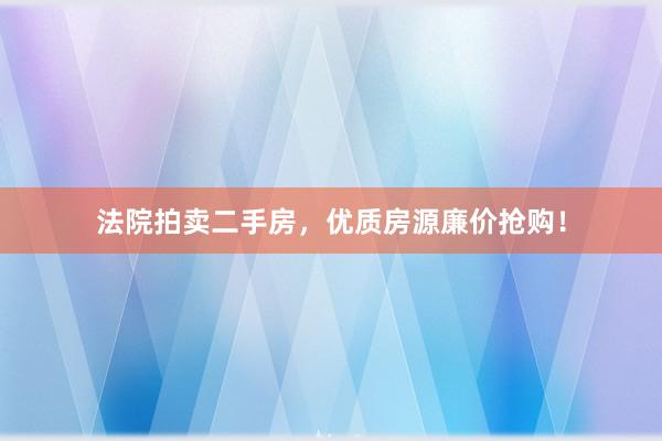 法院拍卖二手房，优质房源廉价抢购！
