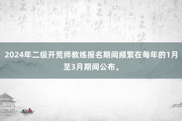 2024年二级开荒师教练报名期间频繁在每年的1月至3月期间公布。