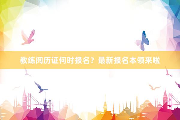 教练阅历证何时报名？最新报名本领来啦