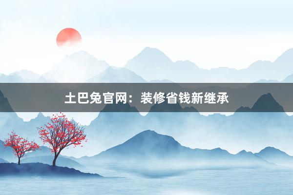 土巴兔官网：装修省钱新继承