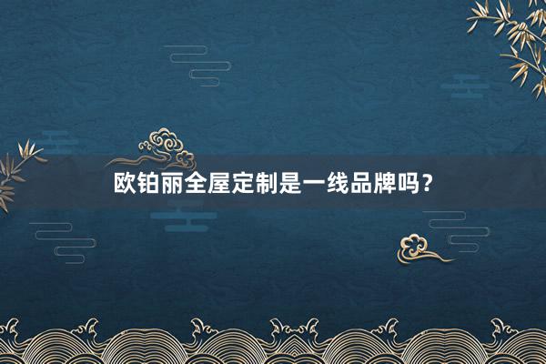 欧铂丽全屋定制是一线品牌吗？