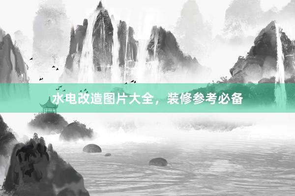 水电改造图片大全，装修参考必备