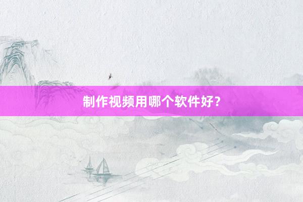 制作视频用哪个软件好？