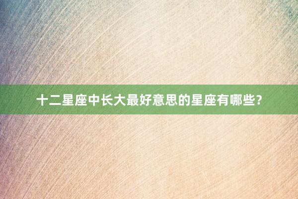 十二星座中长大最好意思的星座有哪些？