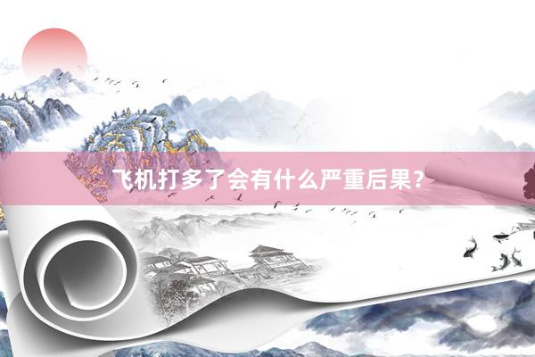 飞机打多了会有什么严重后果？