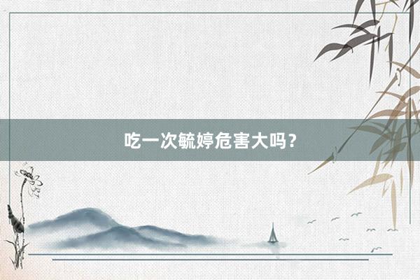 吃一次毓婷危害大吗？