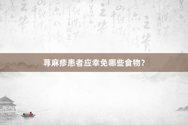 荨麻疹患者应幸免哪些食物？